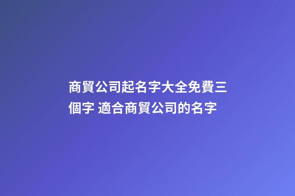 商貿公司起名字大全免費三個字 適合商貿公司的名字